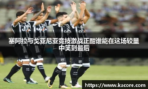 塞阿拉与戈亚尼亚竞技激战正酣谁能在这场较量中笑到最后