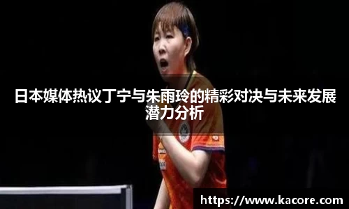 日本媒体热议丁宁与朱雨玲的精彩对决与未来发展潜力分析