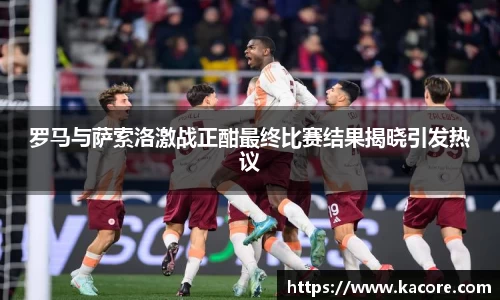 罗马与萨索洛激战正酣最终比赛结果揭晓引发热议